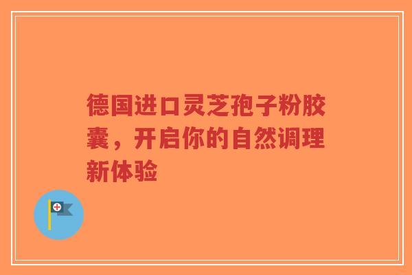 德国进口灵芝孢子粉胶囊,开启你的自然调理新体验-第1张图片-超越 德国进口灵芝孢子粉胶囊,开启你的自然调理新体验-第1张图片-超越