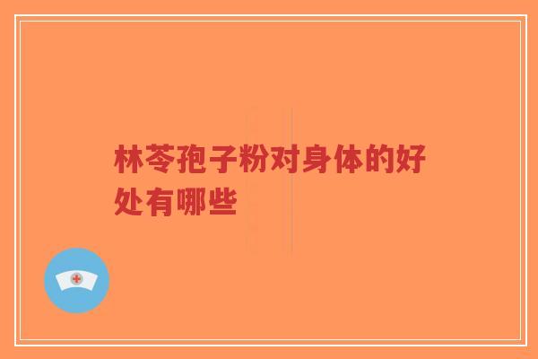 林苓孢子粉对身体的好处有哪些-第1张图片-超越 林苓孢子粉对身体的好处有哪些-第1张图片-超越