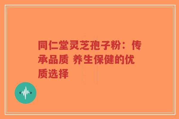 同仁堂灵芝孢子粉:传承品质 养生保健的优质选择-第1张图片-超越 同仁堂灵芝孢子粉:传承品质 养生保健的优质选择-第1张图片-超越