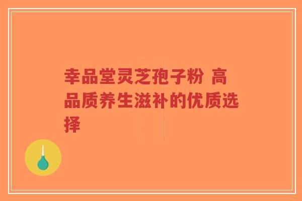幸品堂灵芝孢子粉 高品质养生滋补的优质选择-第1张图片-超越 幸品堂灵芝孢子粉 高品质养生滋补的优质选择-第1张图片-超越