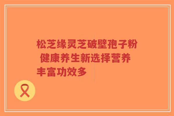 松芝缘灵芝破壁孢子粉 健康养生新选择营养丰富功效多-第1张图片-超越