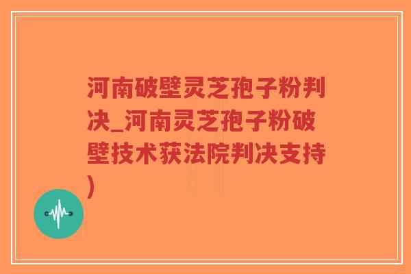 河南破壁灵芝孢子粉判决_河南灵芝孢子粉破壁技术获法院判决支持)-第1张图片-超越