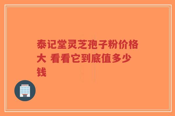 泰记堂灵芝孢子粉价格大 看看它到底值多少钱-第1张图片-超越 泰记堂灵芝孢子粉价格大 看看它到底值多少钱-第1张图片-超越