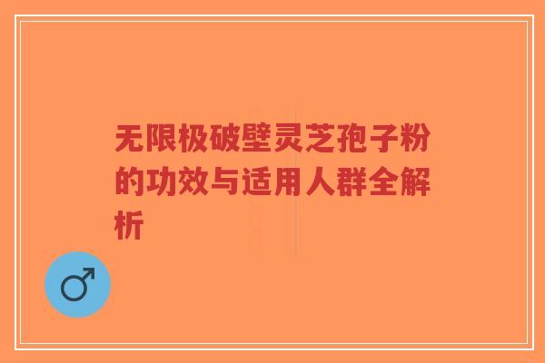 无限极破壁灵芝孢子粉的功效与适用人群全解析-第1张图片-超越 无限极破壁灵芝孢子粉的功效与适用人群全解析-第1张图片-超越
