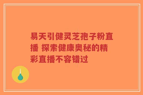 易天引健灵芝孢子粉直播 探索健康奥秘的精彩直播不容错过-第1张图片-超越