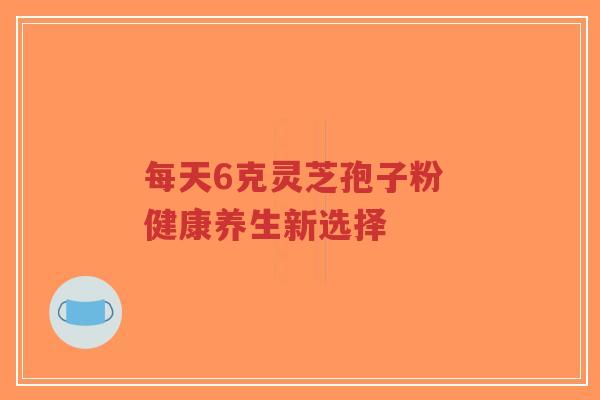 每天6克灵芝孢子粉 健康养生新选择-第1张图片-超越 每天6克灵芝孢子粉 健康养生新选择-第1张图片-超越