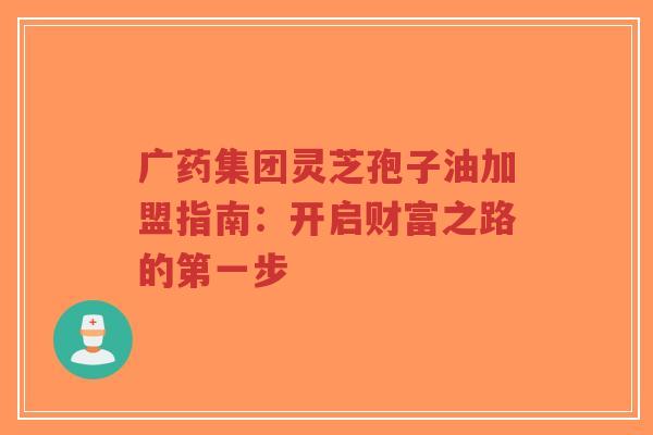 广药集团灵芝孢子油加盟指南:开启财富之路的第一步-第1张图片-超越 广药集团灵芝孢子油加盟指南:开启财富之路的第一步-第1张图片-超越