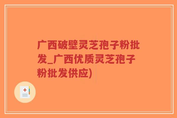 广西破壁灵芝孢子粉批发_广西优质灵芝孢子粉批发供应)-第1张图片-超越