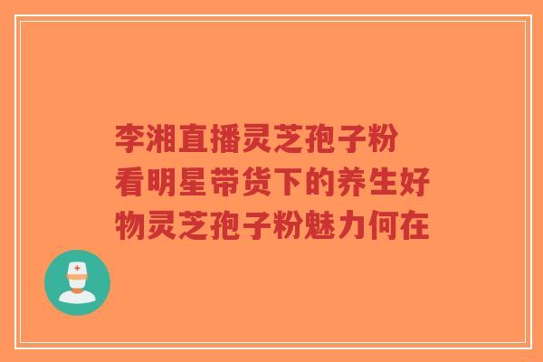 李湘直播灵芝孢子粉 看明星带货下的养生好物灵芝孢子粉魅力何在-第1张图片-超越 李湘直播灵芝孢子粉 看明星带货下的养生好物灵芝孢子粉魅力何在-第1张图片-超越