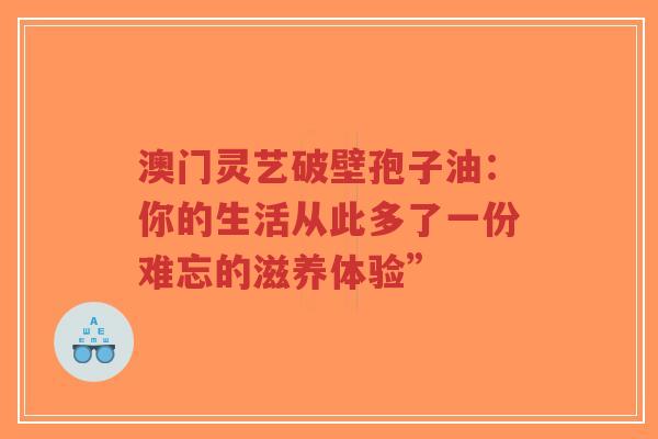 澳门灵艺破壁孢子油：你的生活从此多了一份难忘的滋养体验”-第1张图片-超越