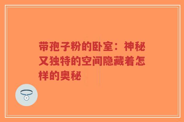 带孢子粉的卧室：神秘又独特的空间隐藏着怎样的奥秘-第1张图片-超越