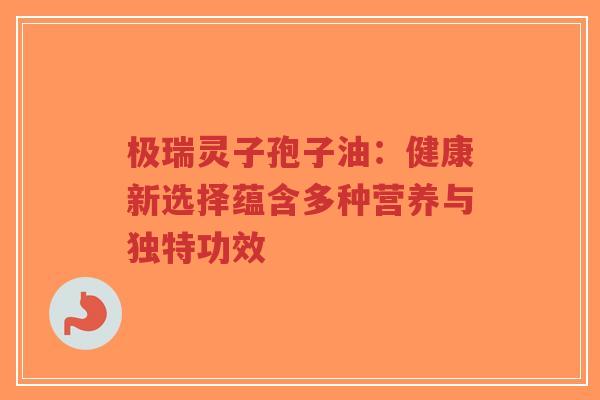 极瑞灵子孢子油:健康新选择蕴含多种营养与独特功效-第1张图片-超越 极瑞灵子孢子油:健康新选择蕴含多种营养与独特功效-第1张图片-超越