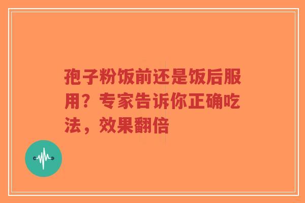 孢子粉饭前还是饭后服用？专家告诉你正确吃法，效果翻倍-第1张图片-超越