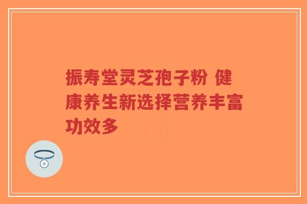 振寿堂灵芝孢子粉 健康养生新选择营养丰富功效多-第1张图片-超越