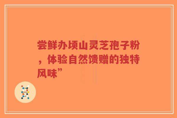 尝鲜办顷山灵芝孢子粉,体验自然馈赠的独特风味”-第1张图片-超越 尝鲜办顷山灵芝孢子粉,体验自然馈赠的独特风味”-第1张图片-超越