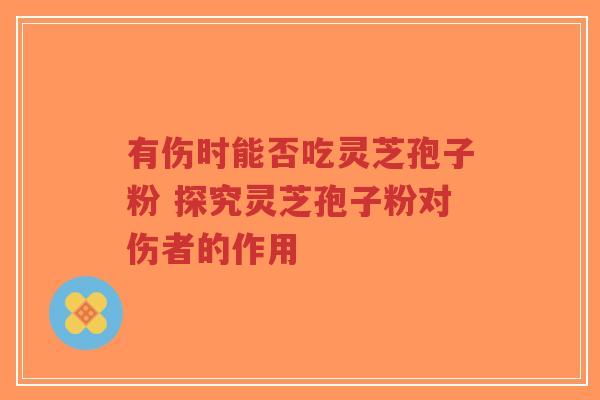 有伤时能否吃灵芝孢子粉 探究灵芝孢子粉对伤者的作用-第1张图片-超越