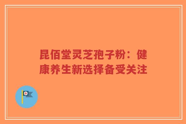 昆佰堂灵芝孢子粉:健康养生新选择备受关注-第1张图片-超越 昆佰堂灵芝孢子粉:健康养生新选择备受关注-第1张图片-超越