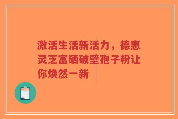 激活生活新活力，德惠灵芝富硒破壁孢子粉让你焕然一新-第1张图片-超越