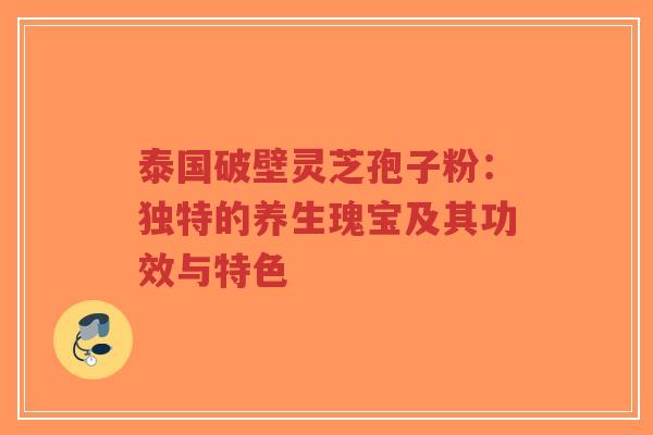 泰国破壁灵芝孢子粉：独特的养生瑰宝及其功效与特色-第1张图片-超越