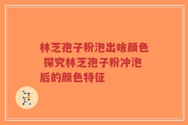 林芝孢子粉泡出啥颜色 探究林芝孢子粉冲泡后的颜色特征-第1张图片-超越