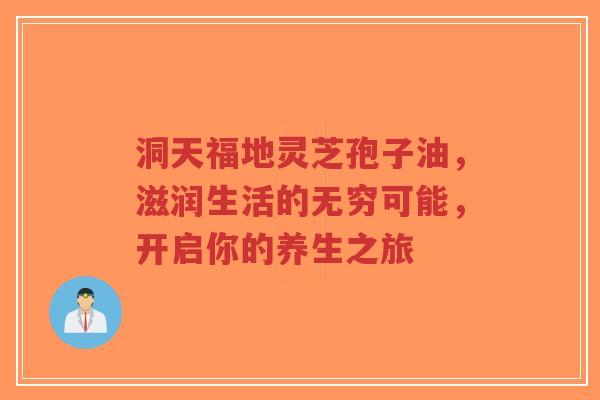 洞天福地灵芝孢子油，滋润生活的无穷可能，开启你的养生之旅-第1张图片-超越