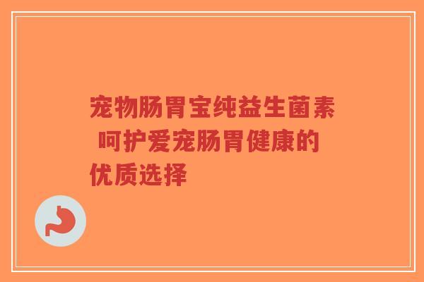 宠物肠胃宝纯益生菌素 呵护爱宠肠胃健康的优质选择-第1张图片-超越