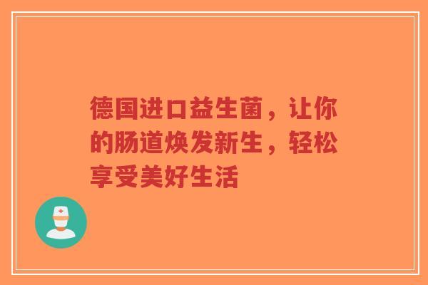 德国进口益生菌,让你的肠道焕发新生,轻松享受美好生活-第1张图片-超越 德国进口益生菌,让你的肠道焕发新生,轻松享受美好生活-第1张图片-超越