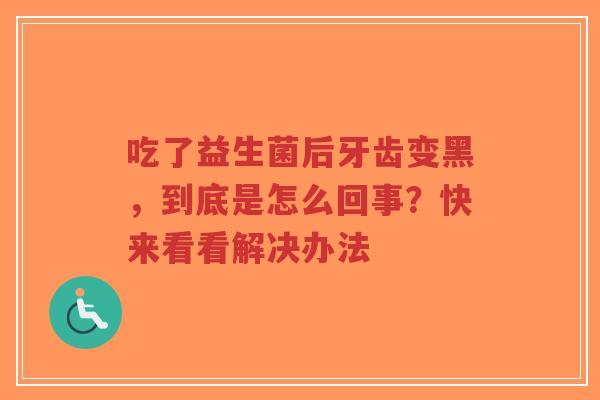 吃了益生菌后牙齿变黑,到底是怎么回事?快来看看解决办法-第1张图片-超越 吃了益生菌后牙齿变黑,到底是怎么回事?快来看看解决办法-第1张图片-超越