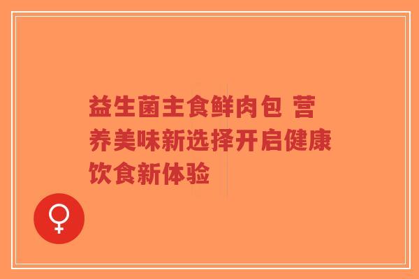 益生菌主食鲜肉包 营养美味新选择开启健康饮食新体验-第1张图片-超越