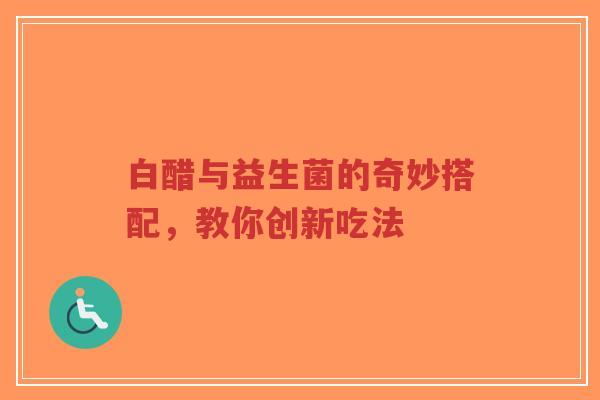 白醋与益生菌的奇妙搭配,教你创新吃法-第1张图片-超越 白醋与益生菌的奇妙搭配,教你创新吃法-第1张图片-超越