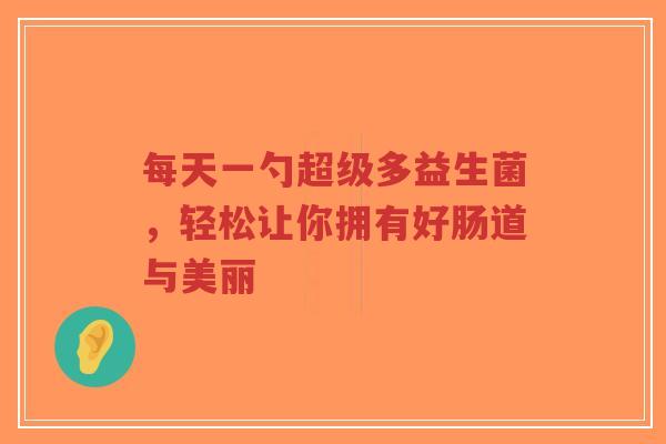 每天一勺超级多益生菌,轻松让你拥有好肠道与美丽-第1张图片-超越 每天一勺超级多益生菌,轻松让你拥有好肠道与美丽-第1张图片-超越