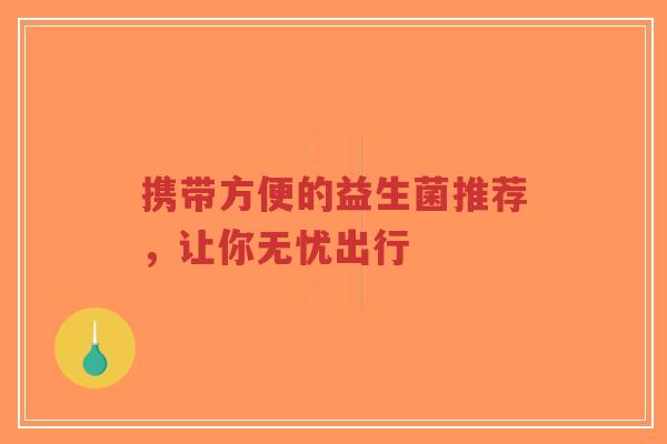 携带方便的益生菌推荐，让你无忧出行-第1张图片-超越