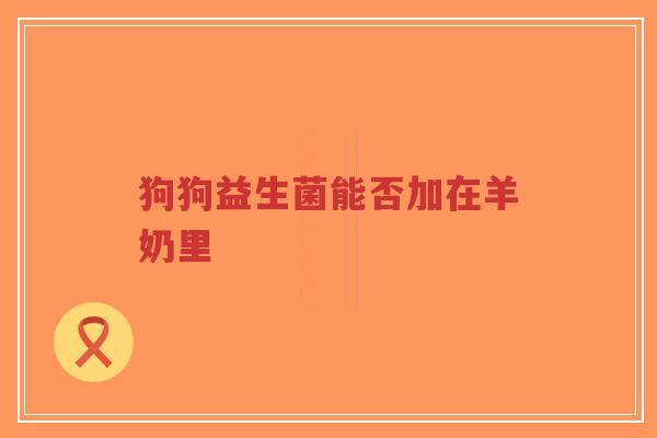 狗狗益生菌能否加在羊奶里-第1张图片-超越 狗狗益生菌能否加在羊奶里-第1张图片-超越