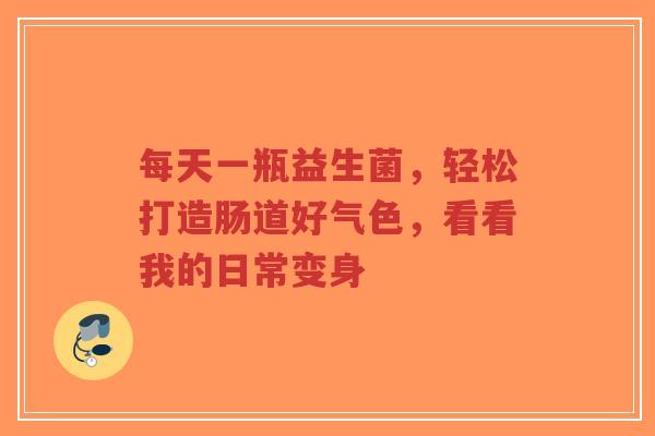 每天一瓶益生菌,轻松打造肠道好气色,看看我的日常变身-第1张图片-超越 每天一瓶益生菌,轻松打造肠道好气色,看看我的日常变身-第1张图片-超越