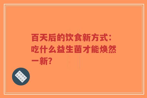 百天后的饮食新方式:吃什么益生菌才能焕然一新?-第1张图片-超越 百天后的饮食新方式:吃什么益生菌才能焕然一新?-第1张图片-超越