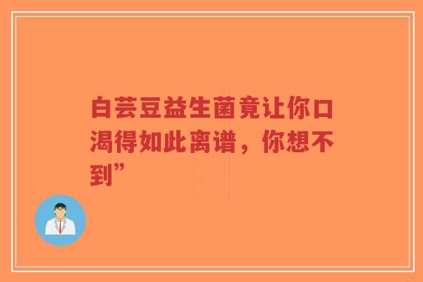 白芸豆益生菌竟让你口渴得如此离谱,你想不到”-第1张图片-超越 白芸豆益生菌竟让你口渴得如此离谱,你想不到”-第1张图片-超越