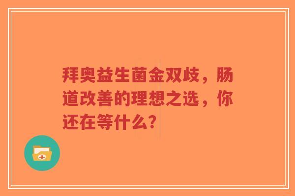 拜奥益生菌金双歧,肠道改善的理想之选,你还在等什么?-第1张图片-超越 拜奥益生菌金双歧,肠道改善的理想之选,你还在等什么?-第1张图片-超越