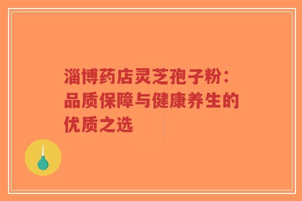 淄博药店灵芝孢子粉：品质保障与健康养生的优质之选-第1张图片-超越
