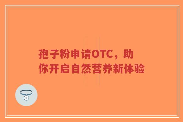 孢子粉申请OTC，助你开启自然营养新体验-第1张图片-超越
