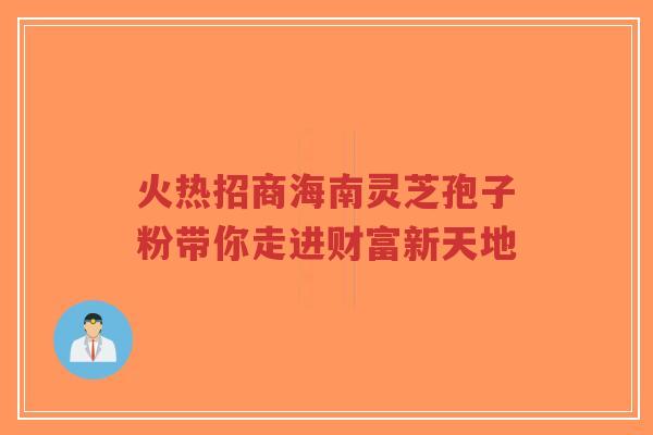 火热招商海南灵芝孢子粉带你走进财富新天地-第1张图片-超越