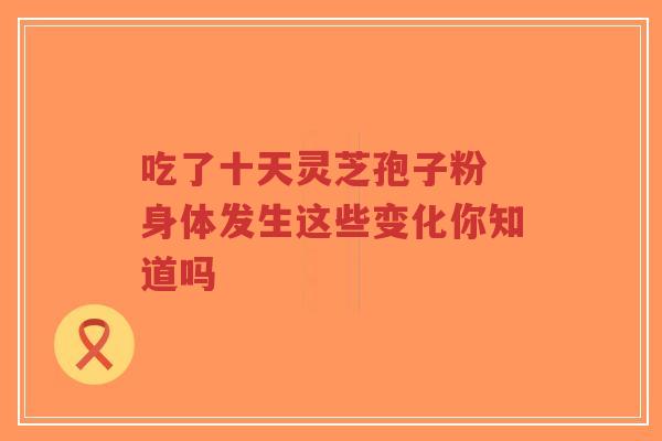 吃了十天灵芝孢子粉 身体发生这些变化你知道吗-第1张图片-超越