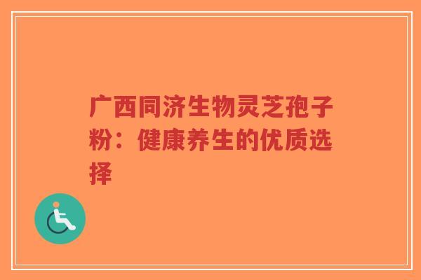 广西同济生物灵芝孢子粉：健康养生的优质选择-第1张图片-超越