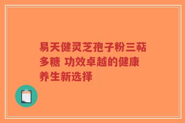 易天健灵芝孢子粉三萜多糖 功效卓越的健康养生新选择-第1张图片-超越