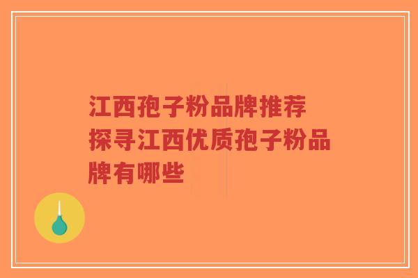 江西孢子粉品牌推荐 探寻江西优质孢子粉品牌有哪些-第1张图片-超越