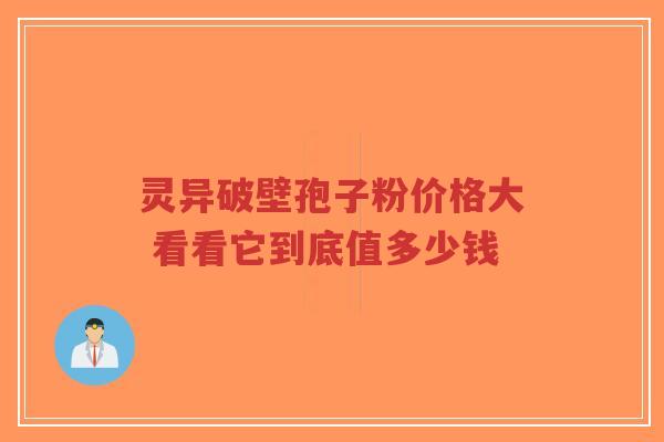 灵异破壁孢子粉价格大 看看它到底值多少钱-第1张图片-超越