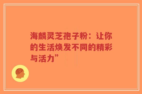 海麟灵芝孢子粉：让你的生活焕发不同的精彩与活力”-第1张图片-超越