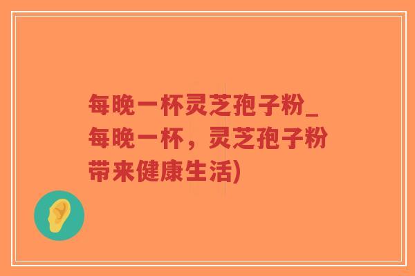 每晚一杯灵芝孢子粉_每晚一杯,灵芝孢子粉带来健康生活)-第1张图片-超越 每晚一杯灵芝孢子粉_每晚一杯,灵芝孢子粉带来健康生活)-第1张图片-超越
