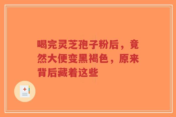 喝完灵芝孢子粉后,竟然大便变黑褐色,原来背后藏着这些-第1张图片-超越 喝完灵芝孢子粉后,竟然大便变黑褐色,原来背后藏着这些-第1张图片-超越