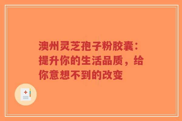 澳州灵芝孢子粉胶囊:提升你的生活品质,给你意想不到的改变-第1张图片-超越 澳州灵芝孢子粉胶囊:提升你的生活品质,给你意想不到的改变-第1张图片-超越