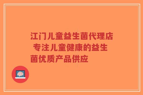 江门儿童益生菌代理店 专注儿童健康的益生菌优质产品供应-第1张图片-超越